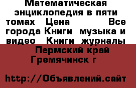 Математическая энциклопедия в пяти томах › Цена ­ 1 000 - Все города Книги, музыка и видео » Книги, журналы   . Пермский край,Гремячинск г.